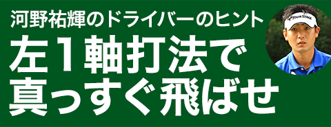 ドライバー 左1軸打法で真っすぐ飛ばせ 河野祐輝 プロ直伝 即効 上達のヒント ワッグルonline